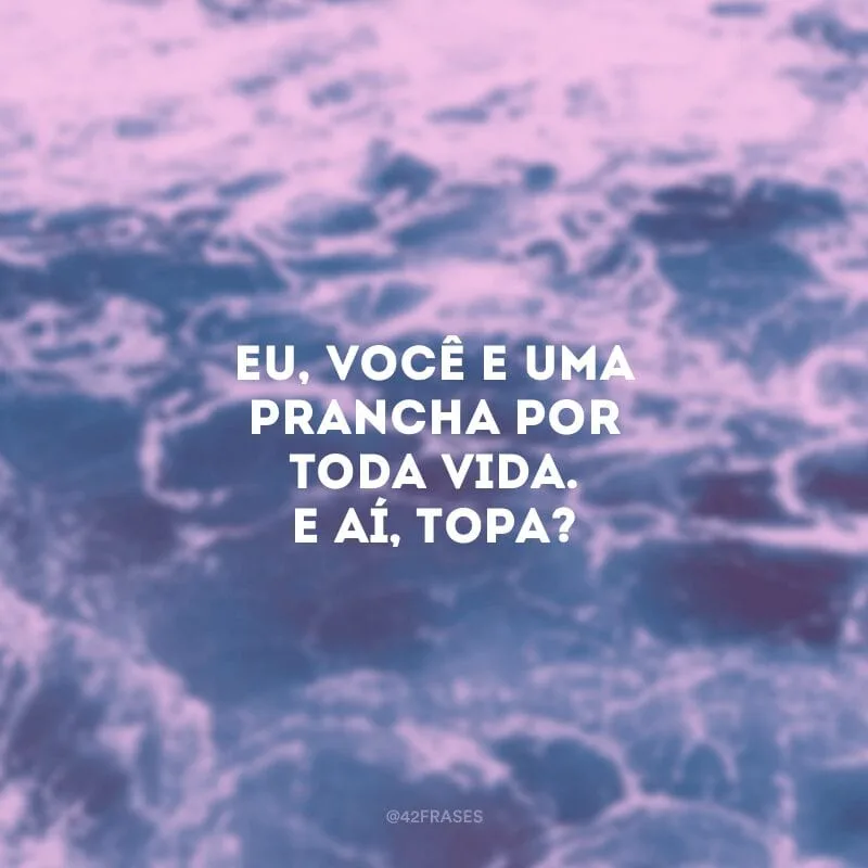 Eu, você e uma prancha por toda vida. E aí, topa?