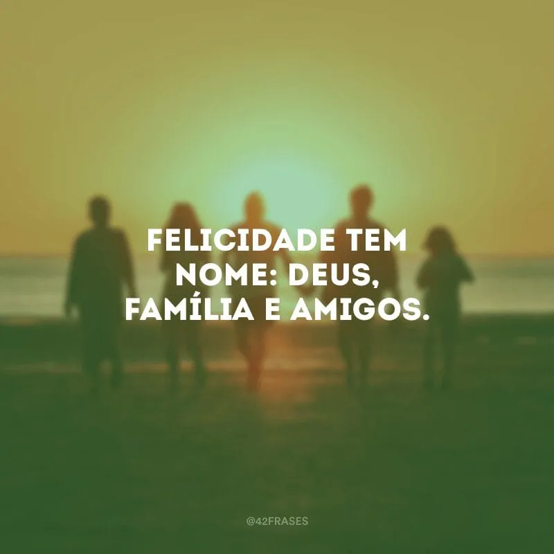 Felicidade tem nome: Deus, família e amigos.