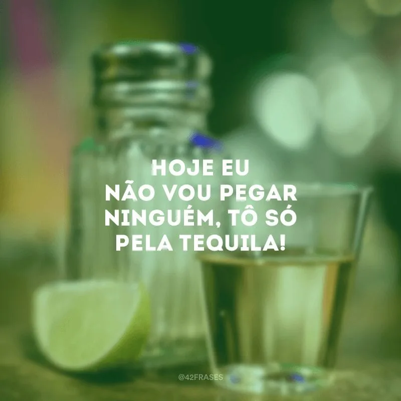 Hoje eu não vou pegar ninguém, tô só pela tequila!

