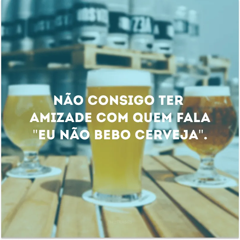Não consigo ter amizade com quem fala \"eu não bebo cerveja\".