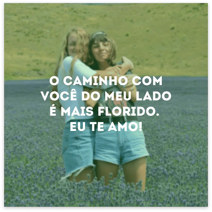 O caminho com você do meu lado é mais florido. Eu te amo!

