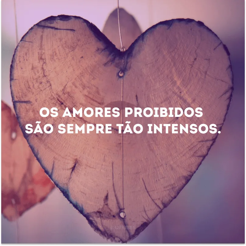 Os amores proibidos são sempre tão intensos.