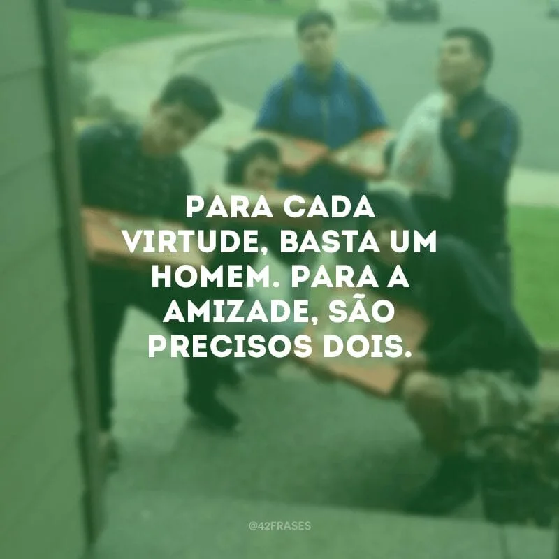 Para cada virtude, basta um homem. Para a amizade, são precisos dois.