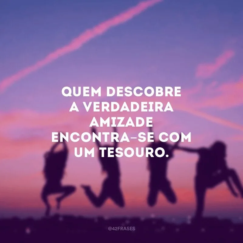 Quem descobre a verdadeira amizade encontra-se com um tesouro.