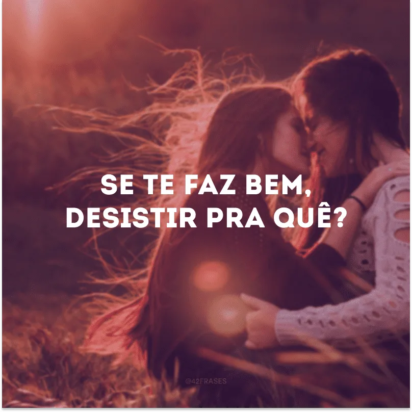 Se te faz bem, desistir pra quê?