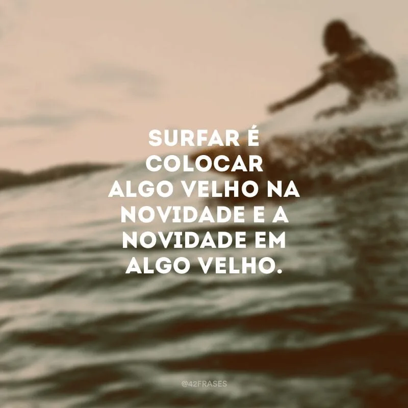 Surfar é colocar algo velho na novidade e a novidade em algo velho.