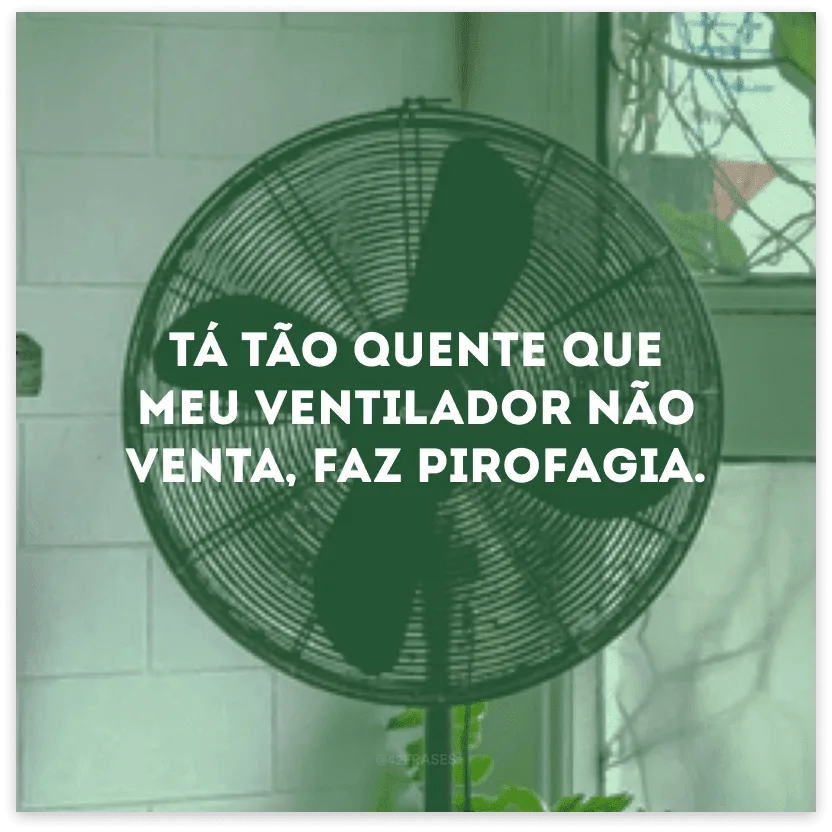 Tá tão quente que meu ventilador não venta, faz pirofagia.