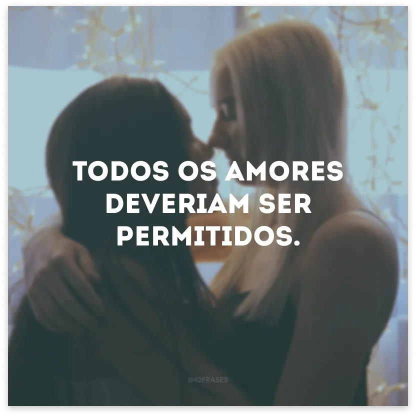 Todos os amores deveriam ser permitidos. 