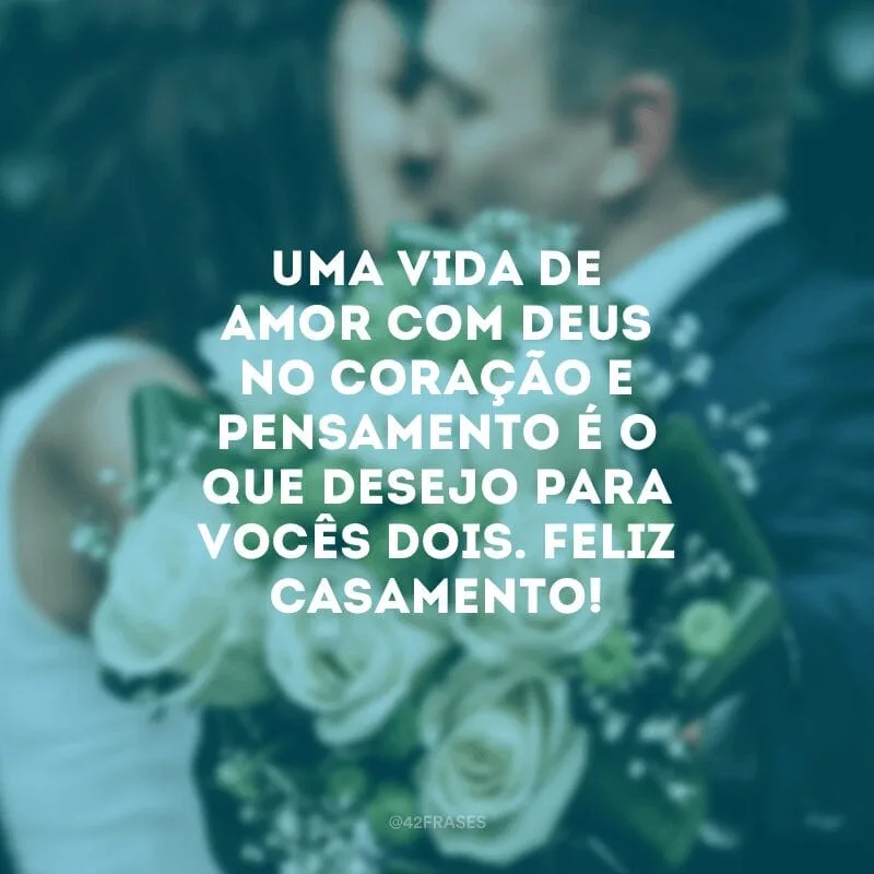 Uma vida de amor com Deus no coração e pensamento é o que desejo para vocês dois. Feliz casamento!