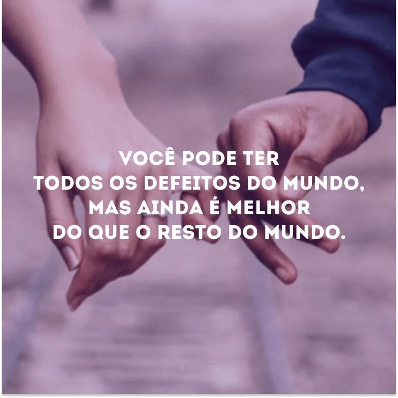 Você pode ter todos os defeitos do mundo, mais ainda é melhor do que o resto do mundo.