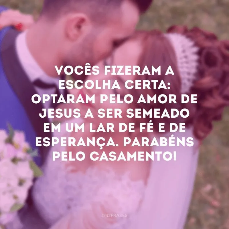 Vocês fizeram a escolha certa: optaram pelo amor de Jesus a ser semeado em um lar de fé e de esperança. Parabéns pelo casamento!