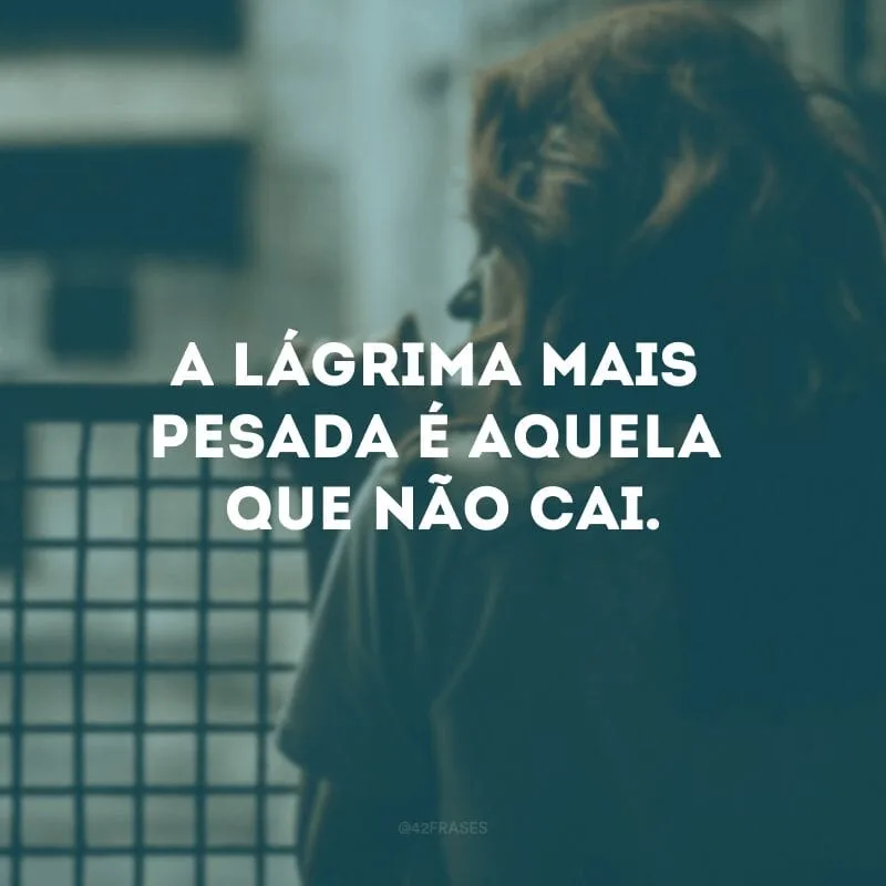 A lágrima mais pesada é aquela que não cai.