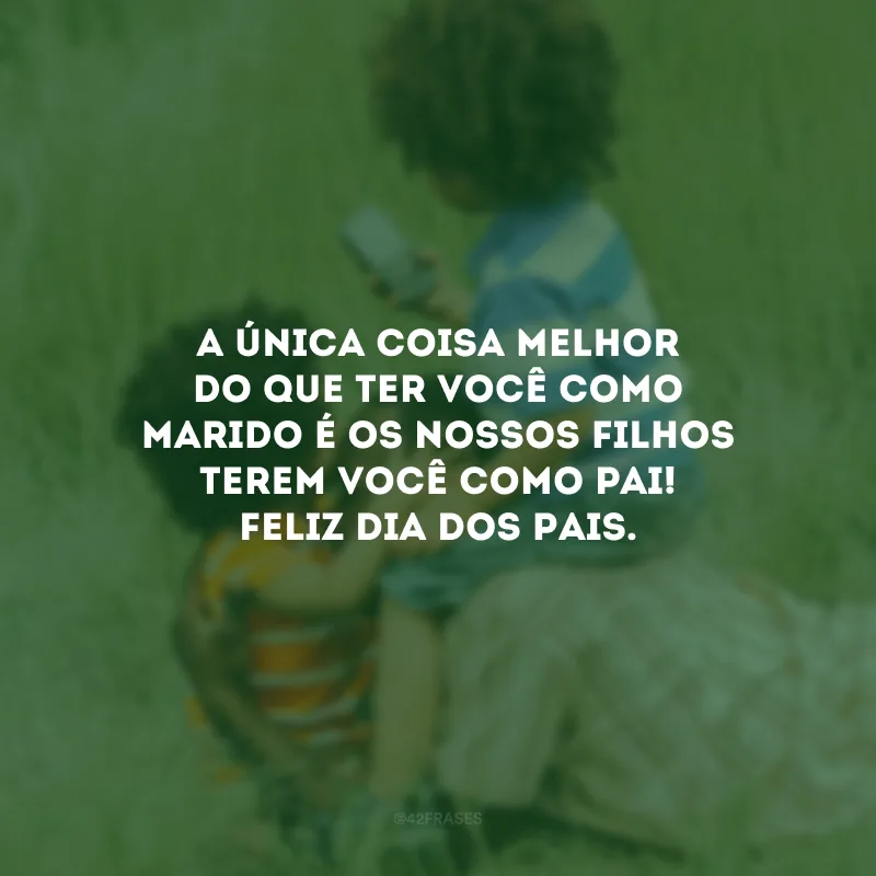 A única coisa melhor do que ter você como marido é os nossos filhos terem você como pai! Feliz Dia dos Pais.