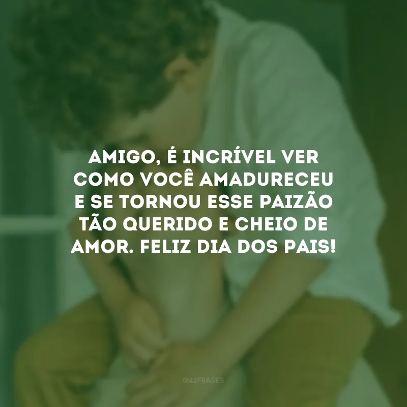 Amigo, é incrível ver como você amadureceu e se tornou esse paizão tão querido e cheio de amor. Feliz Dia dos Pais! 