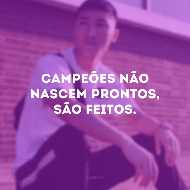 Campeões não nascem prontos, são feitos. 