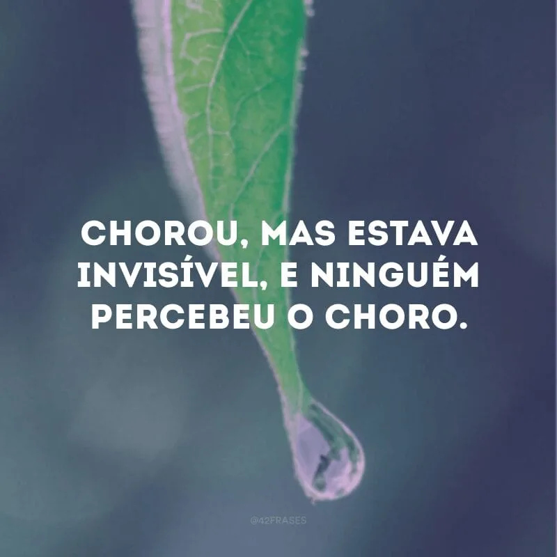 Chorou, mas estava invisível, e ninguém percebeu o choro. 