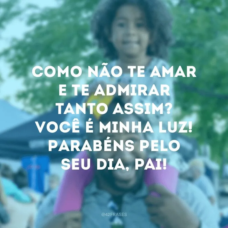 Como não te amar e te admirar tanto assim? Você é minha luz! Parabéns pelo seu dia, pai!