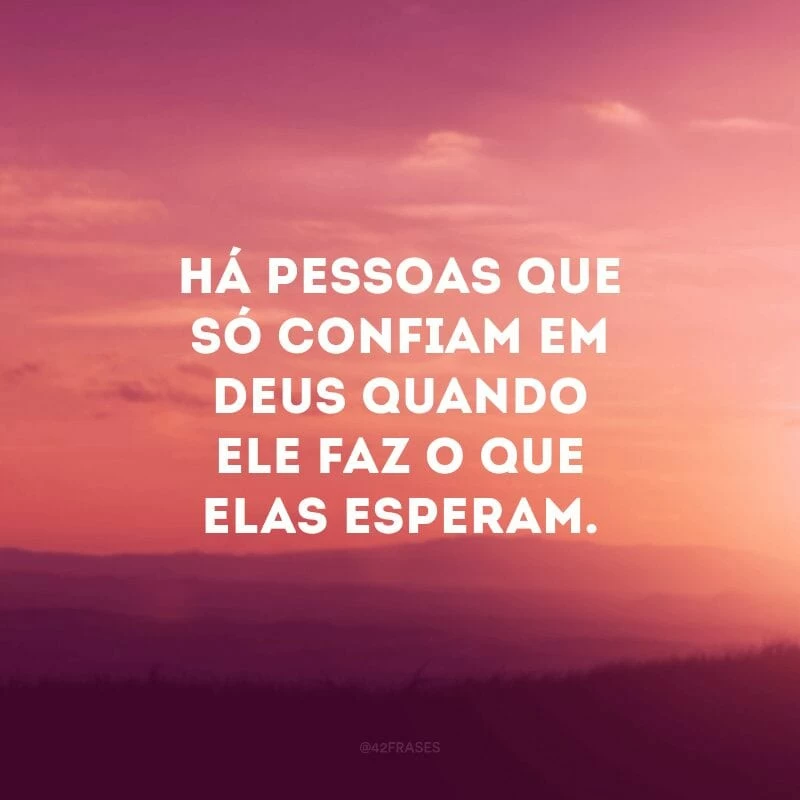 Há pessoas que só confiam em Deus quando Ele faz o que elas esperam. 