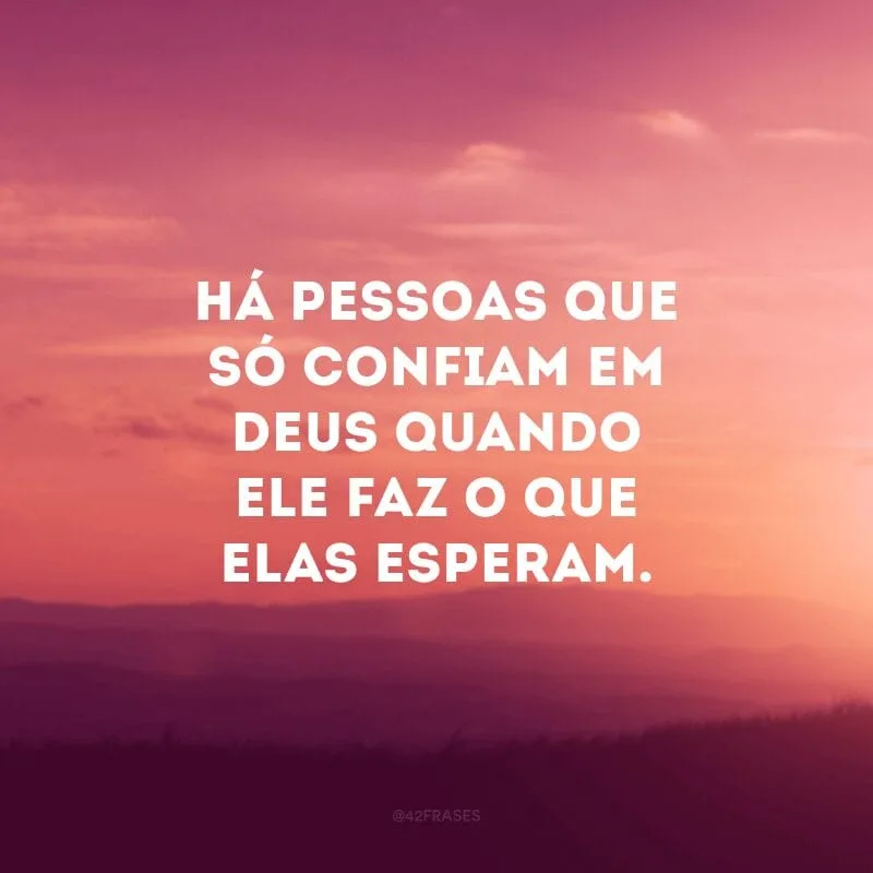 Há pessoas que só confiam em Deus quando Ele faz o que elas esperam. 
