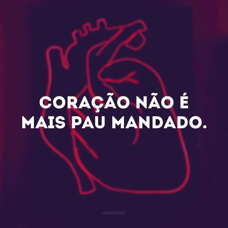 Coração não é mais pau mandado.