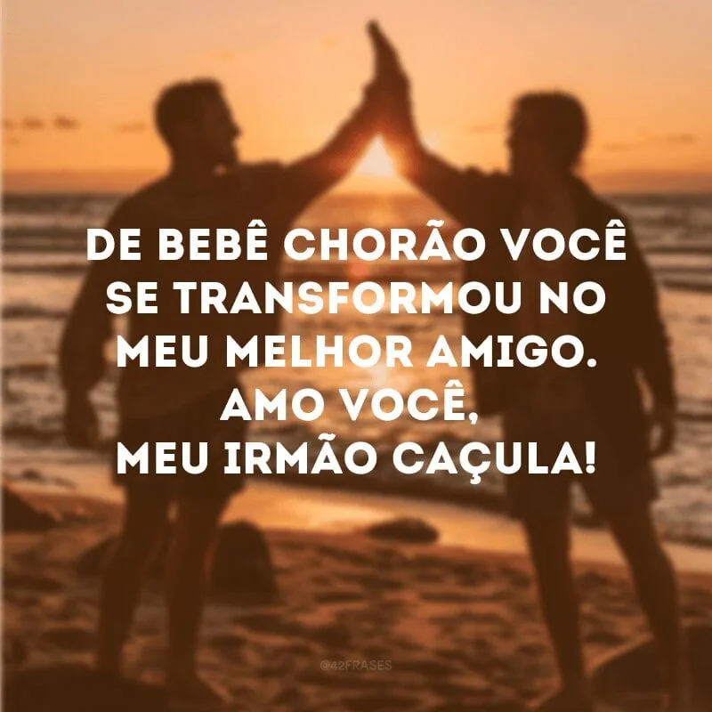 De bebê chorão você se transformou no meu melhor amigo. Amo você, meu irmão caçula!