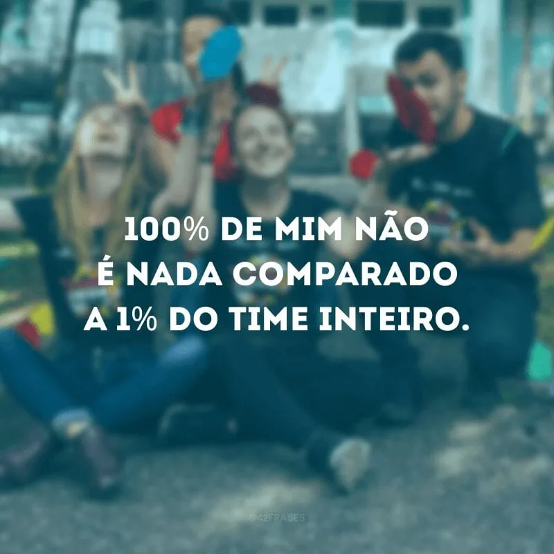 100% de mim não é nada comparado a 1% do time inteiro. 