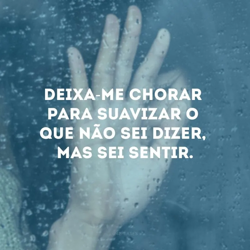 Deixa-me chorar para suavizar o que não sei dizer, mas sei sentir.