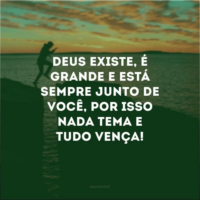 Deus existe, é grande e está sempre junto de você, por isso nada tema e tudo vença!