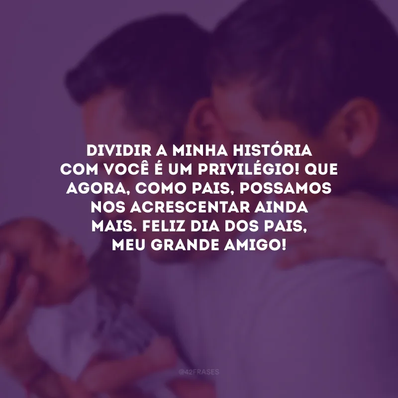 Dividir a minha história com você é um privilégio! Que agora, como pais, possamos nos acrescentar ainda mais. Feliz Dia dos Pais, meu grande amigo!