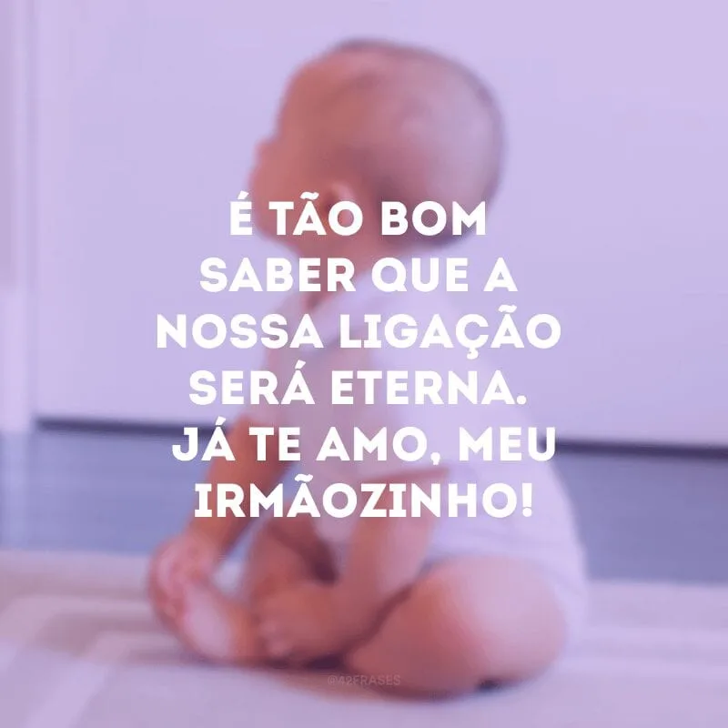 É tão bom saber que a nossa ligação será eterna. Já te amo, meu irmãozinho! 