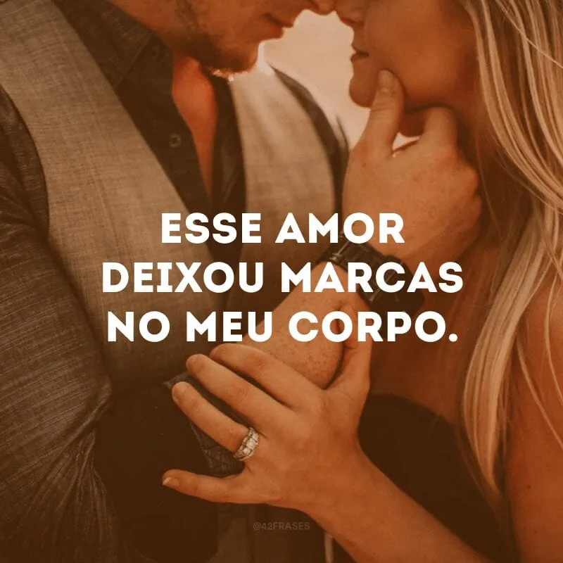 Esse amor deixou marcas no meu corpo.