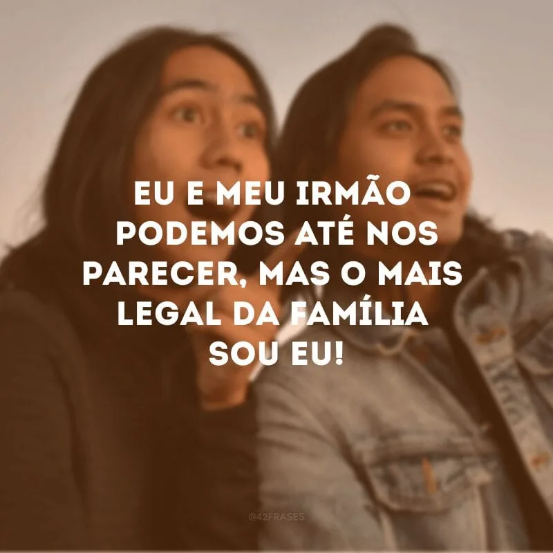 Eu e meu irmão podemos até nos parecer, mas o mais legal da família sou eu! 