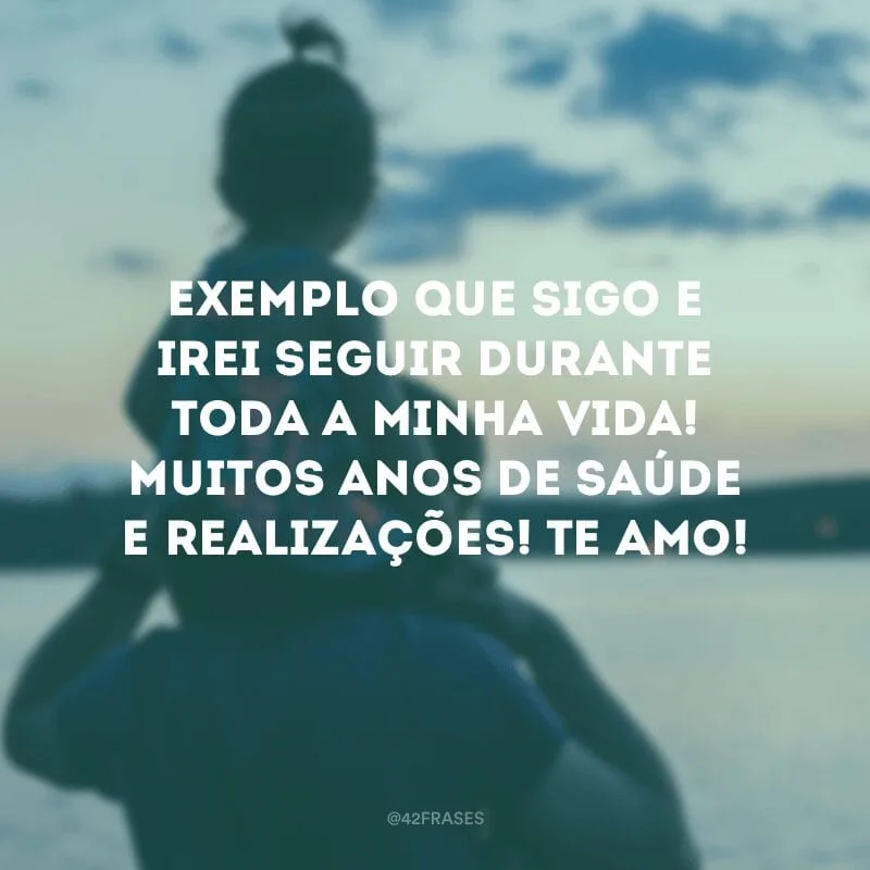 Exemplo que sigo e irei seguir durante toda a minha vida! Muitos anos de saúde e realizações! Te amo!