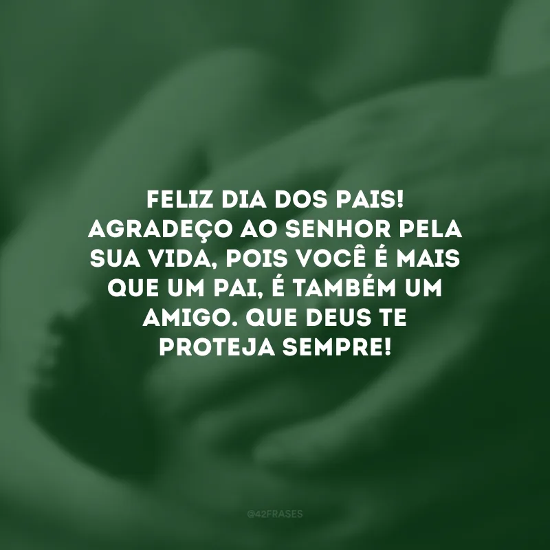 Feliz Dia dos Pais! Agradeço ao Senhor pela sua vida, pois você é mais que um pai, é também um amigo. Que Deus te proteja sempre!