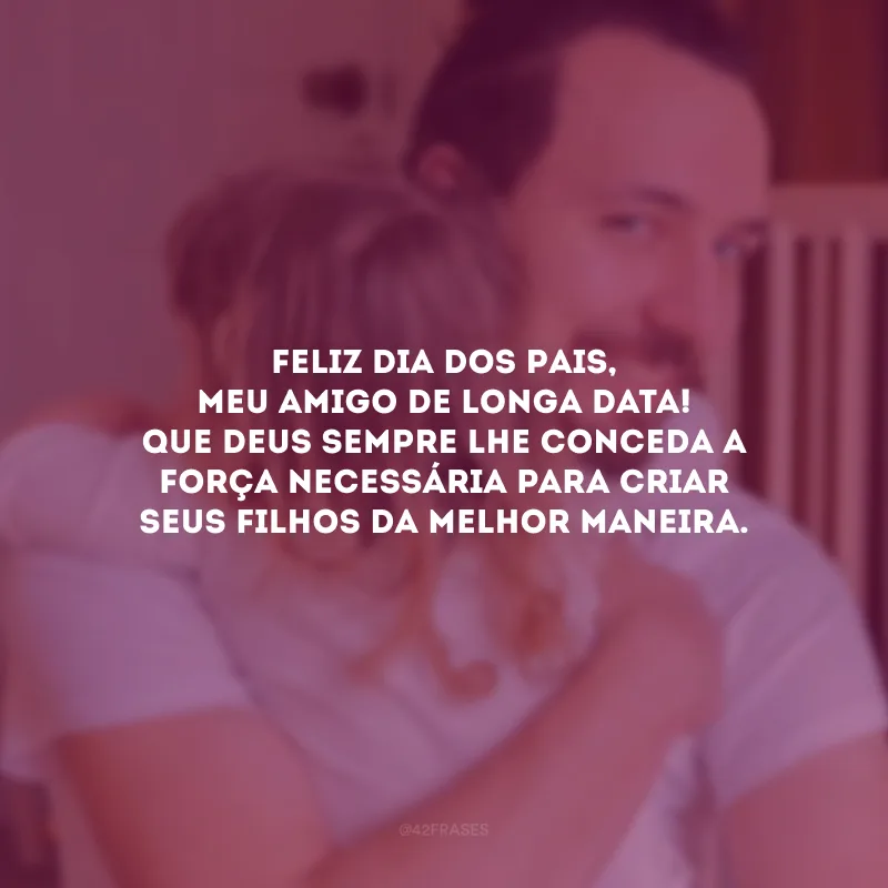 Feliz Dia dos Pais, meu amigo de longa data! Que Deus sempre lhe conceda a força necessária para criar seus filhos da melhor maneira.