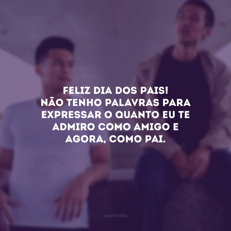 Feliz Dia dos Pais! Não tenho palavras para expressar o quanto eu te admiro como amigo e agora, como pai. 