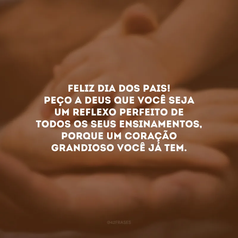 Feliz Dia dos Pais! Peço a Deus que você seja um reflexo perfeito de todos os Seus ensinamentos, porque um coração grandioso você já tem.
