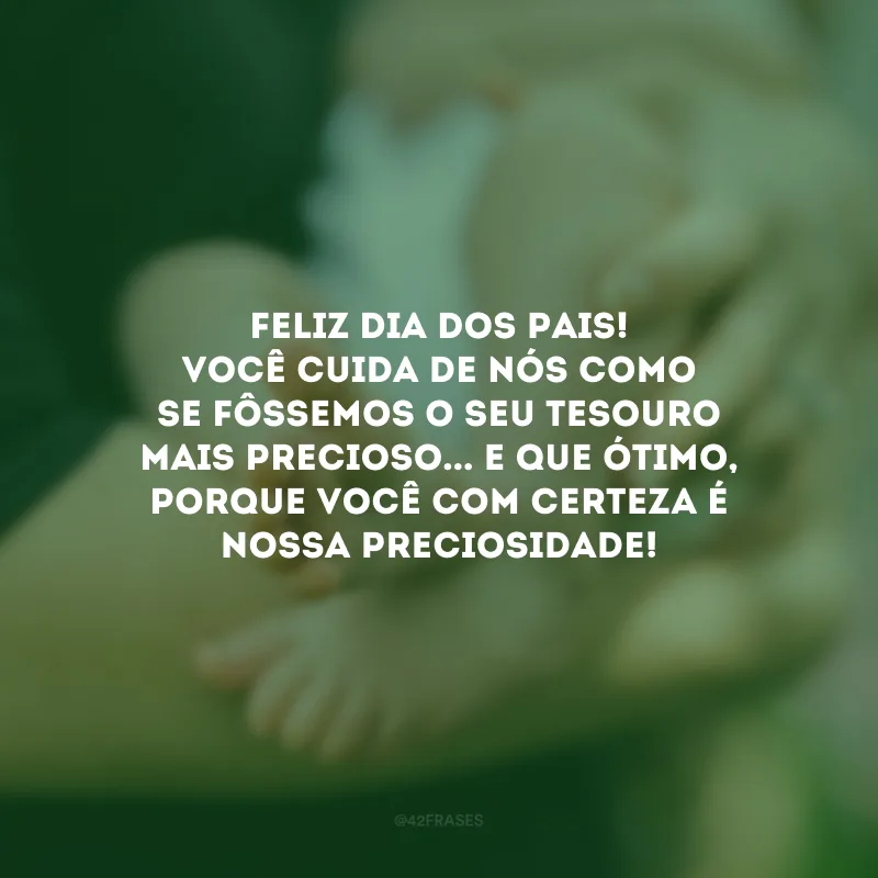 Feliz Dia dos Pais! Você cuida de nós como se fôssemos o seu tesouro mais precioso... E que ótimo, porque você com certeza é nossa preciosidade! 