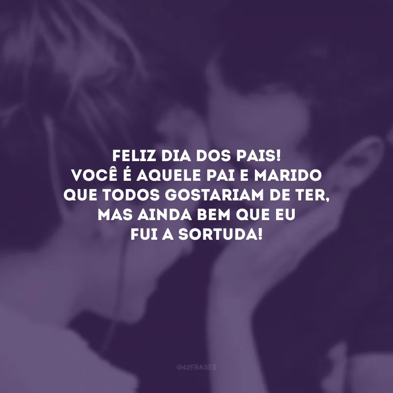 Feliz Dia dos Pais! Você é aquele pai e marido que todos gostariam de ter, mas ainda bem que eu fui a sortuda! 