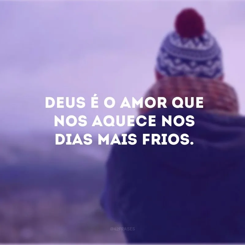 Deus é o amor que nos aquece nos dias mais frios.
