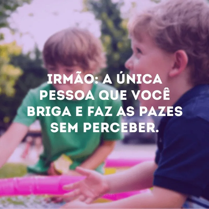 Irmão: a única pessoa que você briga e faz as pazes sem perceber.
