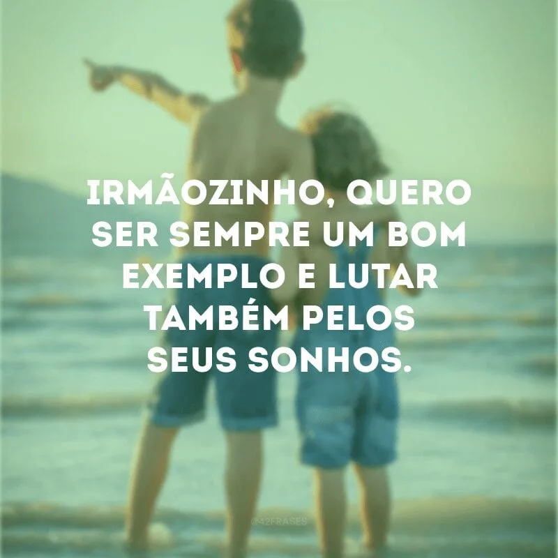 Irmãozinho, quero ser sempre um bom exemplo e lutar também pelos seus sonhos. 