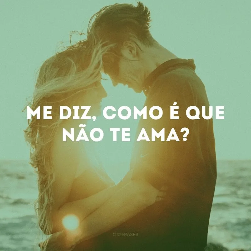 Me diz, como é que não te ama?