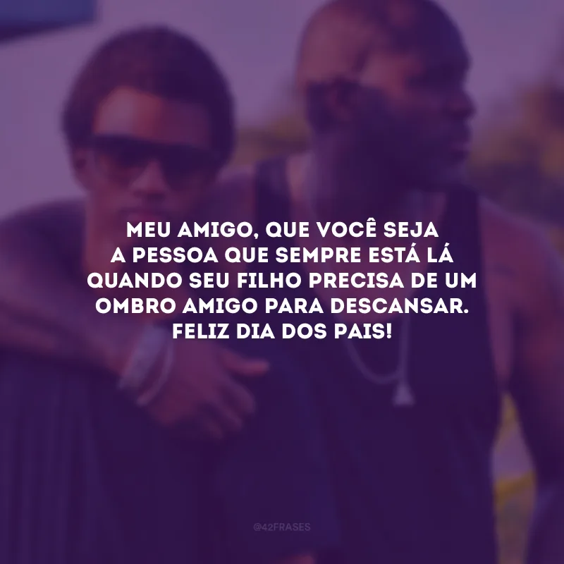 Meu amigo, que você seja a pessoa que sempre está lá quando seu filho precisa de um ombro amigo para descansar. Feliz Dia dos Pais! 