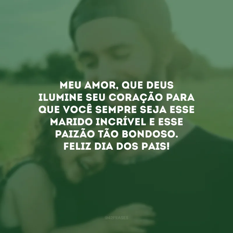 Meu amor, que Deus ilumine seu coração para que você sempre seja esse marido incrível e esse paizão tão bondoso. Feliz Dia dos Pais!