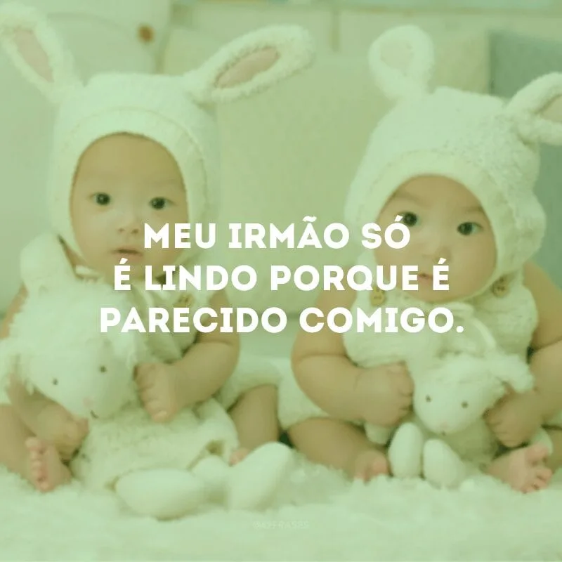 Meu irmão só é lindo porque é parecido comigo. 