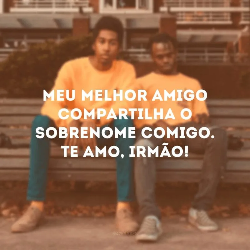 Meu melhor amigo compartilha o sobrenome comigo. Te amo, irmão!