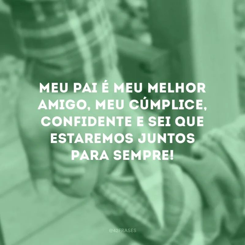 Meu pai é meu melhor amigo, meu cúmplice, confidente e sei que estaremos juntos para sempre!