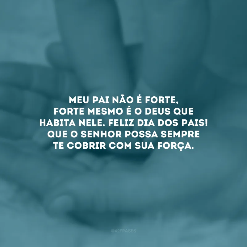 Meu pai não é forte, forte mesmo é o Deus que habita nele. Feliz Dia dos Pais! Que o Senhor possa sempre te cobrir com sua força. 