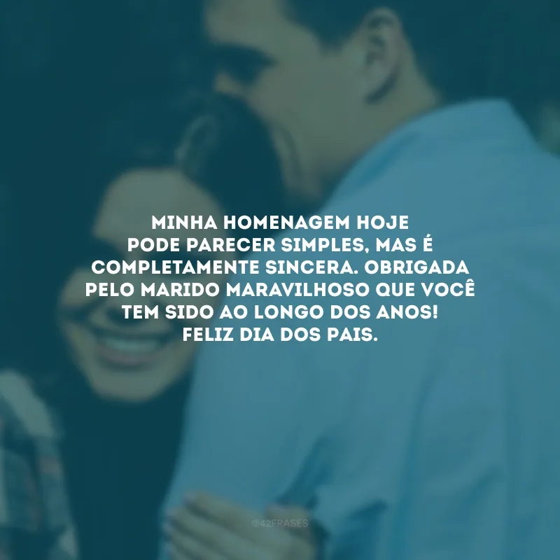 Minha homenagem hoje pode parecer simples, mas é completamente sincera. Obrigada pelo marido maravilhoso que você tem sido ao longo dos anos! Feliz Dia dos Pais.